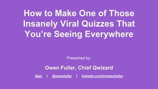How to Make One of Those
Insanely Viral Quizzes That
You’re Seeing Everywhere
Presented by:
Owen Fuller, Chief Qwizard
Qzzr | @owenfuller | linkedin.com/in/owenfuller
 