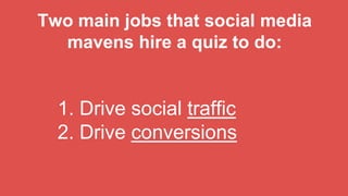 Two main jobs that social media
mavens hire a quiz to do:
1. Drive social traffic
2. Drive conversions
 