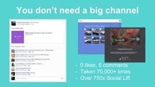 You don’t need a big channel
• 0 likes, 6 comments
• Taken 70,000+ times
• Over 750x Social Lift
 