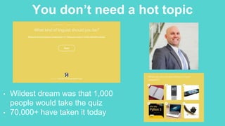 You don’t need a hot topic
• Wildest dream was that 1,000
people would take the quiz
• 70,000+ have taken it today
 