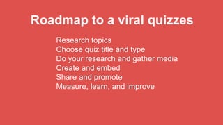 Roadmap to a viral quizzes
Research topics
Choose quiz title and type
Do your research and gather media
Create and embed
Share and promote
Measure, learn, and improve
 