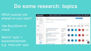 Do some research: topics
Which quizzes are
shared on your topic?
Use BuzzSumo to
check
Search ‘quiz’ +
keywords/domain
e.g. ‘moz.com’ quiz
 