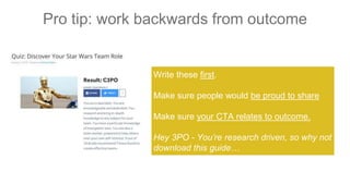 Pro tip: work backwards from outcome
Write these first.
Make sure people would be proud to share
Make sure your CTA relates to outcome.
Hey 3PO - You’re research driven, so why not
download this guide…
 