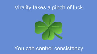 Virality takes a pinch of luck
You can control consistency
 