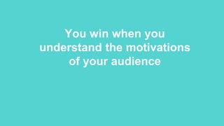 You win when you
understand the motivations
of your audience
 
