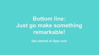 Bottom line:
Just go make something
remarkable!
Get started at Qzzr.com
 