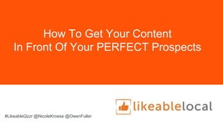 How To Get Your Content
In Front Of Your PERFECT Prospects
#LikeableQzzr @NicoleKroese @OwenFuller
 
