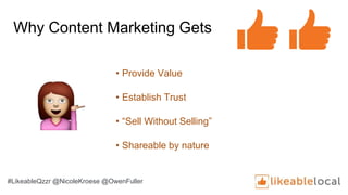 Why Content Marketing Gets
• Provide Value
• Establish Trust
• “Sell Without Selling”
• Shareable by nature
#LikeableQzzr @NicoleKroese @OwenFuller
 