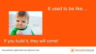 It used to be like…
If you build it, they will come!
#LikeableQzzr @NicoleKroese @OwenFuller
 
