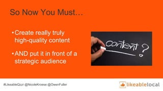 So Now You Must…
•Create really truly
high-quality content
•AND put it in front of a
strategic audience
#LikeableQzzr @NicoleKroese @OwenFuller
 