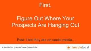 First,
Figure Out Where Your
Prospects Are Hanging Out
Psst: I bet they are on social media…
#LikeableQzzr @NicoleKroese @OwenFuller
 