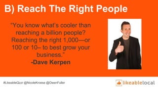 B) Reach The Right People
“You know what’s cooler than
reaching a billion people?
Reaching the right 1,000—or
100 or 10– to best grow your
business.”
-Dave Kerpen
#LikeableQzzr @NicoleKroese @OwenFuller
 