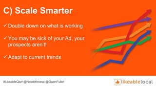 C) Scale Smarter
 Double down on what is working
 You may be sick of your Ad, your
prospects aren’t!
 Adapt to current trends
#LikeableQzzr @NicoleKroese @OwenFuller
 