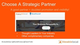 Choose A Strategic Partner
• Thought Leaders In Your Industry
• Other complimentary companies
A good partner = doubled promotion and visibility!
#LikeableQzzr @NicoleKroese @OwenFuller
 