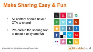 Make Sharing Easy & Fun
• All content should have a
CTA to share!
• Pre-create the sharing text
to make it easy and fun
#LikeableQzzr @NicoleKroese @OwenFuller
 