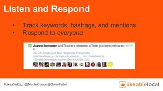 Listen and Respond
• Track keywords, hashags, and mentions
• Respond to everyone
#LikeableQzzr @NicoleKroese @OwenFuller
 