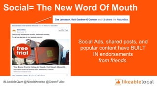 Social= The New Word Of Mouth
Social Ads, shared posts, and
popular content have BUILT
IN endorsements
from friends.
#LikeableQzzr @NicoleKroese @OwenFuller
 