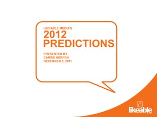 LIKEABLE MEDIA’S

2012
PREDICTIONS
PRESENTED BY
CARRIE KERPEN
DECEMBER 8, 2011
 