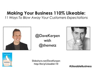 Making Your Business 110% Likeable:
11 Ways To Blow Away Your Customers Expectations




                  @DaveKerpen
                     with
                   @themetz


               Slideshare.net/DaveKerpen
                 http://bit.ly/Likeable110
                                             #LikeableBusiness
 