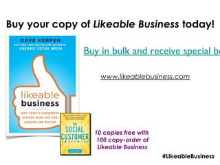 Buy your copy of Likeable Business today!

               Buy in bulk and receive special bo

                   www.likeablebusiness.com




                 10 copies free with
                  100 copy-order of
                  Likeable Business
                                       #LikeableBusiness
 