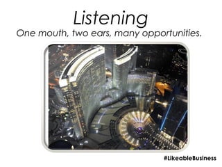 Listening
One mouth, two ears, many opportunities.




                               #LikeableBusiness
 