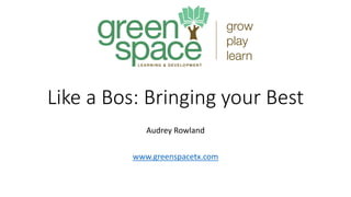 Like a Bos: Bringing your Best
Audrey Rowland
www.greenspacetx.com
 