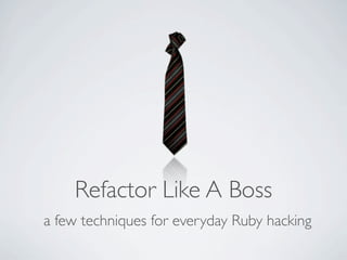 Refactor Like A Boss
a few techniques for everyday Ruby hacking
 