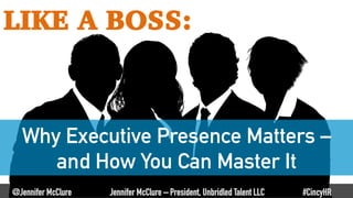 Why Executive Presence Matters –
and How You Can Master It
LIKE A BOSS:
@Jennifer McClure Jennifer McClure – President, Unbridled Talent LLC #CincyHR
 