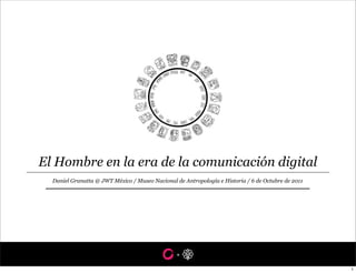 El Hombre en la era de la comunicación digital
  Daniel Granatta @ JWT México / Museo Nacional de Antropología e Historia / 6 de Octubre de 2011




                                                 +

                                                                                                    1
 