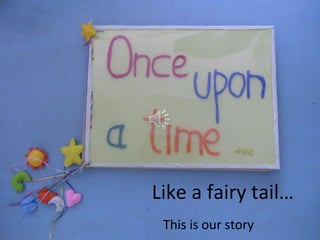 Like a fairy tail…
 This is our story
 