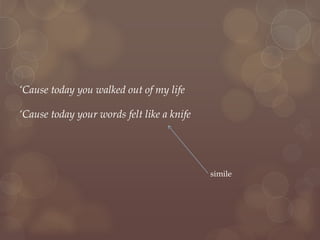 ‘Cause today you walked out of my life
‘Cause today your words felt like a knife
simile
 