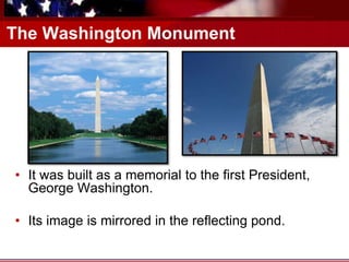 The Washington Monument
• It was built as a memorial to the first President,
George Washington.
• Its image is mirrored in the reflecting pond.
 