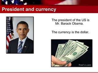 President and currency
The president of the US is
Mr. Barack Obama.
The currency is the dollar.
 