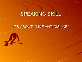 SPEAKING SKILL

IT’S ABOUT “LIKE AND DISLIKE”
 