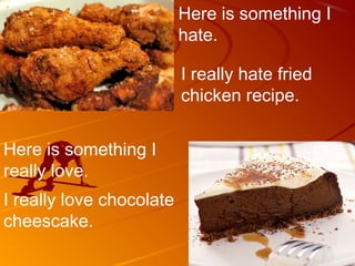 Here is something I
                          hate.

                          I really hate fried
                          chicken recipe.


Here is something I
really love.
I really love chocolate
cheescake.
 