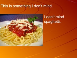 This is something I don’t mind.

                         I don’t mind
                         spaghetti.
 