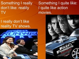 Something I really    Something I quite like:
don’t like: reality   I quite like action
TV                    movies.

I really don’t like
reality TV shows.
 