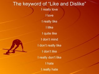 The keyword of “Like and Dislike”
             I really love
                 I love
              I really like
                 I lilke
              I quite like
             I don’t mind
           I don’t really like
              I don’t like
           I really don’t like
                 I hate
             I really hate
 