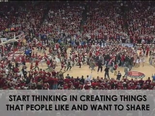 START THINKING IN CREATING THINGSTHAT PEOPLE LIKE AND WANT TO SHARE
