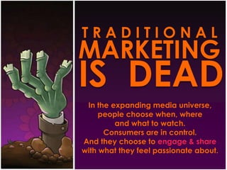 T R A D I T I O N A LMARKETINGIS  DEADIn theexpanding media universe, peoplechoosewhen, whereand whattowatch. Consumers are in control.And theychoosetoengage & share withwhattheyfeelpassionateabout.