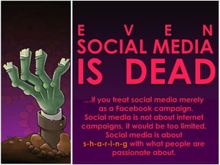 E         V       E       NSOCIAL MEDIAIS  DEAD…ifyoutreat social media merely  as a Facebook campaign. Social media isnotabout internetcampaigns, itwould be toolimited.Social media isabouts-h-a-r-i-n-gwithwhatpeople are passionateabout.