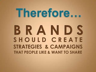 Therefore…B R A N D SS H O U L D   C R E A T ESTRATEGIES  & CAMPAIGNSTHAT PEOPLE LIKE & WANT TO SHARE