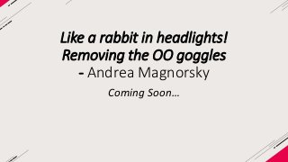 Like a rabbit in headlights! 
Removing the OO goggles 
- Andrea Magnorsky 
Coming Soon… 
