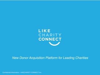 New Donor Acquisition Platform for Leading Charities
Conﬁdential Information - LIKECHARITY CONNECT Inc.
 