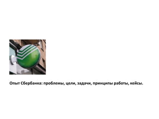 Опыт Сбербанка: проблемы, цели, задачи, принципы работы, кейсы.
 