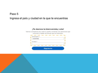 Paso 5
Ingresa el país y ciudad en la que te encuentras
 