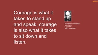Courage is what it
takes to stand up
and speak; courage      Winston Churchill
                        A leader
                        with courage
is also what it takes
to sit down and
listen.
 