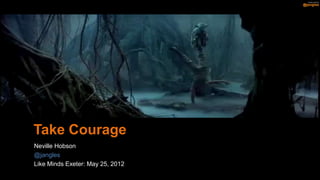 Take Courage
Neville Hobson
@jangles
Like Minds Exeter: May 25, 2012
 