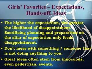 Girls’ Favorites – Expectations, Hands-off, Ideas The higher the expectation, the greater the likelihood of disappointment. Sacrificing planning and preparation on the altar of expectation only feeds disappointment. Don't mess with something / someone that is not doing anything to you. Great ideas often stem from innocuous, even pedestrian, events.  