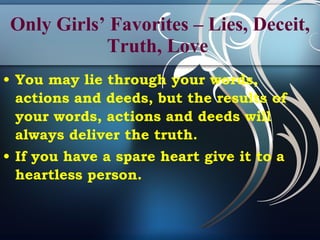 Only Girls’ Favorites – Lies, Deceit, Truth, Love   You may lie through your words, actions and deeds, but the results of your words, actions and deeds will always deliver the truth. If you have a spare heart give it to a heartless person.   